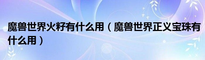 魔兽世界火籽有什么用(魔兽世界正义宝珠有什么用)