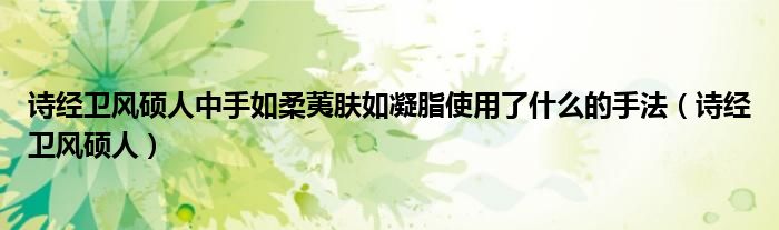 诗经卫风硕人中手如柔荑肤如凝脂使用了什么的手法(诗经卫风硕人)