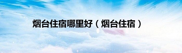 烟台住宿哪里好(烟台住宿)