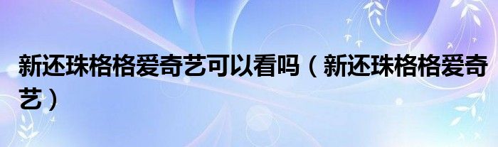 新还珠格格爱奇艺可以看吗(新还珠格格爱奇艺)
