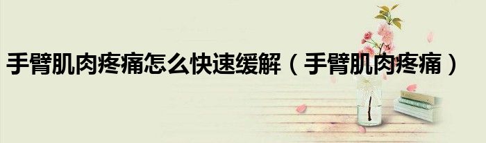 手臂肌肉疼痛怎么快速缓解(手臂肌肉疼痛)