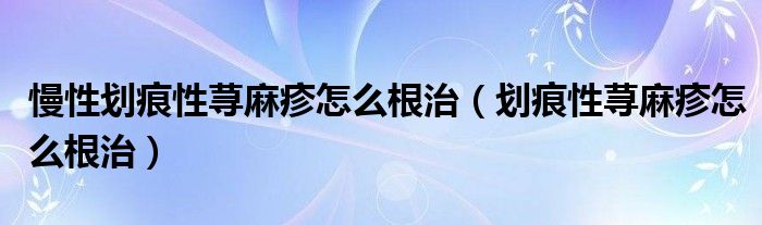 慢性划痕性荨麻疹怎么根治(划痕性荨麻疹怎么根治)