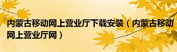 内蒙古移动网上营业厅下载安装(内蒙古移动网上营业厅网)