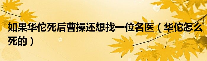 如果华佗死后曹操还想找一位名医(华佗怎么死的)