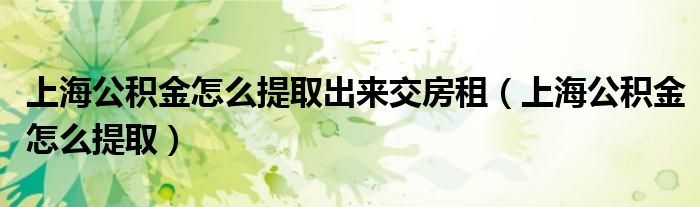 上海公积金怎么提取出来交房租(上海公积金怎么提取)