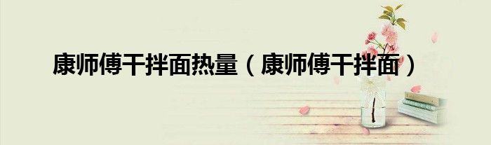 康师傅干拌面热量(康师傅干拌面)