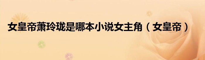 女皇帝萧玲珑是哪本小说女主角(女皇帝)