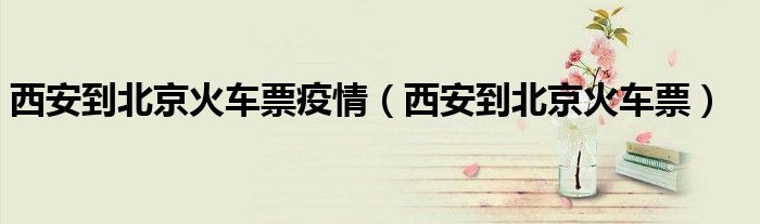 西安到北京火车票疫情(西安到北京火车票)
