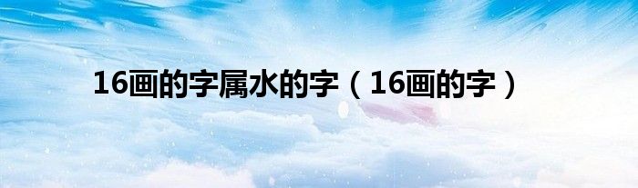 16画的字属水的字(16画的字)