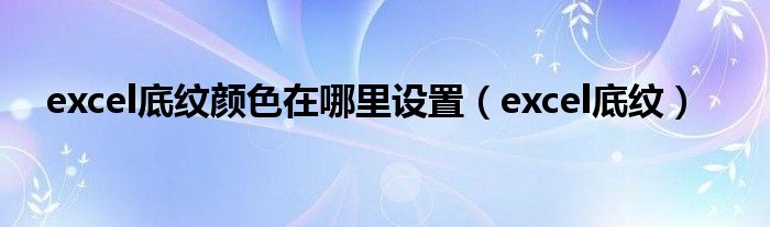 excel底纹颜色在哪里设置(excel底纹)