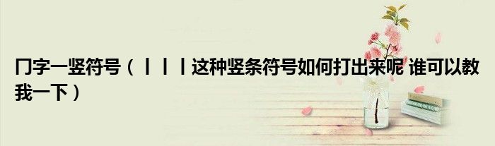 冂字一竖符号(丨丨丨这种竖条符号如何打出来呢 谁可以教我一下)
