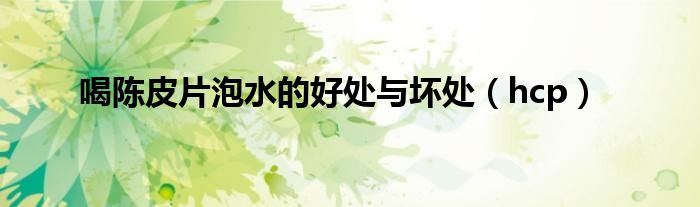 喝陈皮片泡水的好处与坏处(hcp)