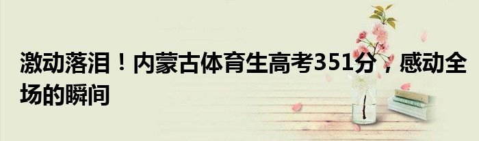 激动落泪!内蒙古体育生高考351分,感动全场的瞬间