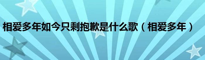 相爱多年如今只剩抱歉是什么歌(相爱多年)
