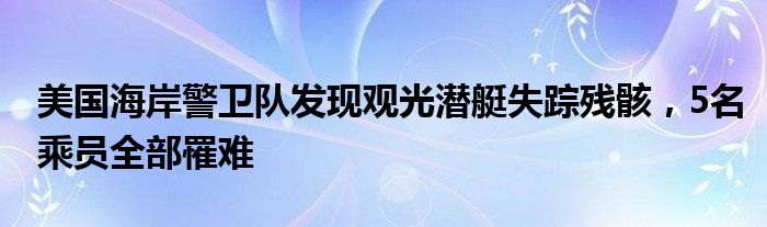 美国海岸警卫队发现观光潜艇失踪残骸,5名乘员全部罹难