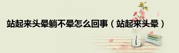 站起来头晕躺不晕怎么回事(站起来头晕)