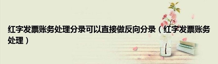 红字发票账务处理分录可以直接做反向分录(红字发票账务处理)