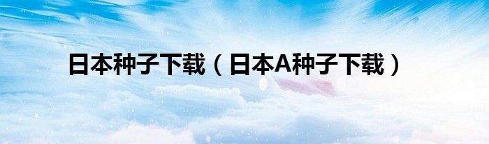 日本种子下载(日本A种子下载)