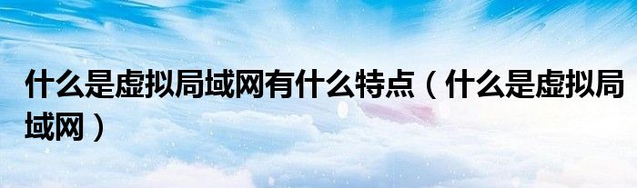 什么是虚拟局域网有什么特点(什么是虚拟局域网)