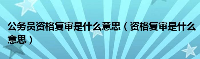 公务员资格复审是什么意思(资格复审是什么意思)