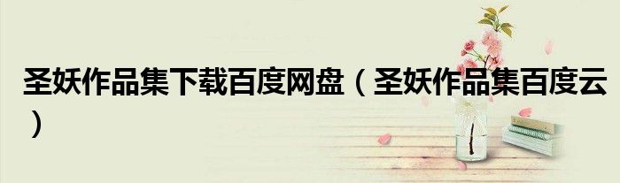 圣妖作品集下载百度网盘(圣妖作品集百度云)