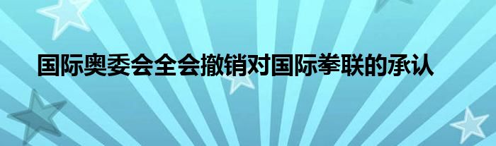 国际奥委会全会撤销对国际拳联的承认