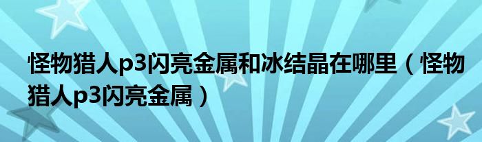 怪物猎人p3闪亮金属和冰结晶在哪里(怪物猎人p3闪亮金属)