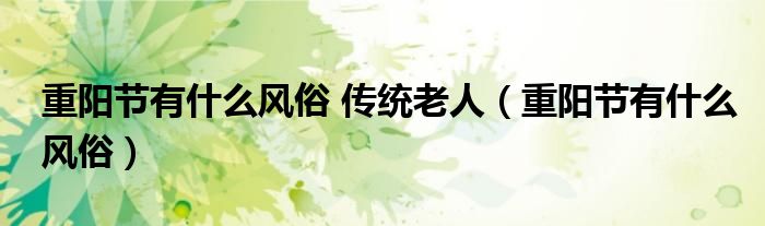 重阳节有什么风俗 传统老人(重阳节有什么风俗)