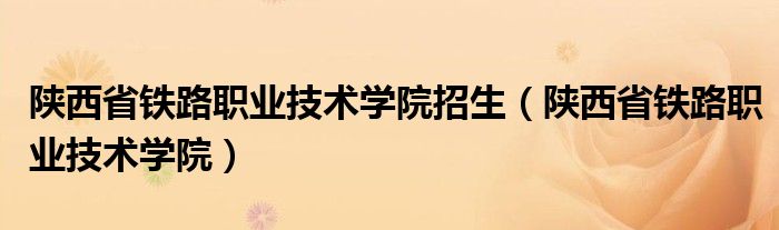 陕西省铁路职业技术学院招生(陕西省铁路职业技术学院)
