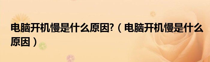 电脑开机慢是什么原因?(电脑开机慢是什么原因)