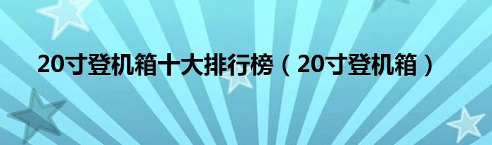 20寸登机箱十大排行榜(20寸登机箱)