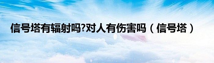 信号塔有辐射吗?对人有伤害吗(信号塔)