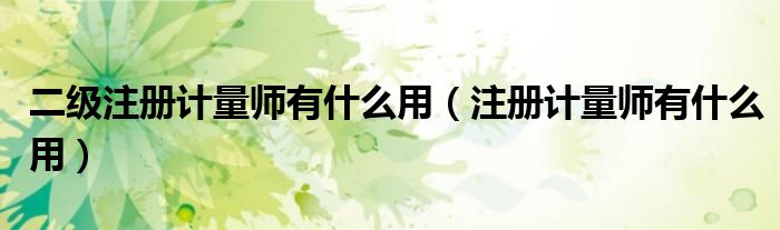二级注册计量师有什么用(注册计量师有什么用)