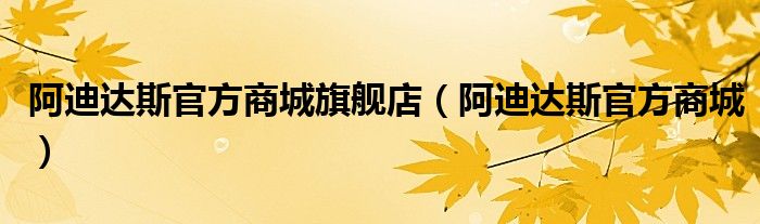 阿迪达斯官方商城旗舰店(阿迪达斯官方商城)