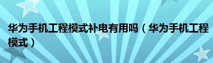 华为手机工程模式补电有用吗(华为手机工程模式)