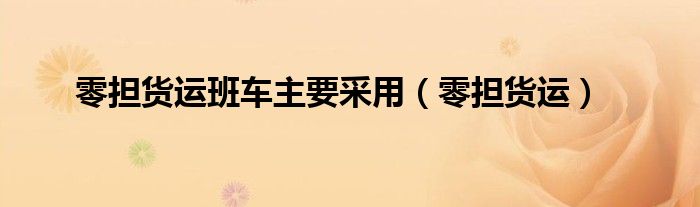 零担货运班车主要采用(零担货运)