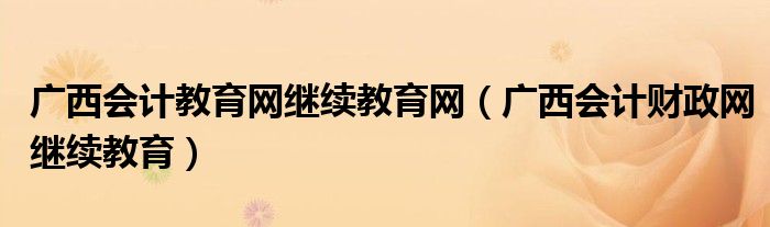 广西会计教育网继续教育网(广西会计财政网继续教育)