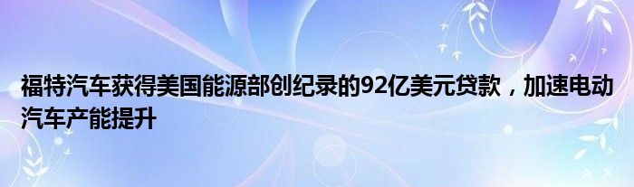 福特汽车获得美国能源部创纪录的92亿美元贷款,加速电动汽车产能提升