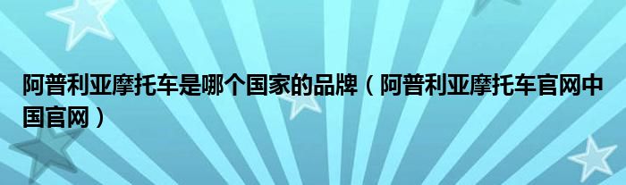 阿普利亚摩托车是哪个国家的品牌(阿普利亚摩托车官网中国官网)