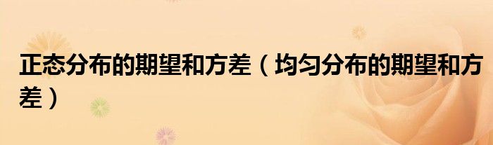 正态分布的期望和方差(均匀分布的期望和方差)