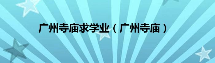 广州寺庙求学业(广州寺庙)
