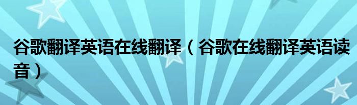 谷歌翻译英语在线翻译(谷歌在线翻译英语读音)