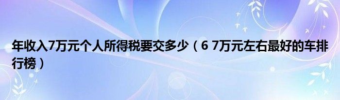年收入7万元个人所得税要交多少(6 7万元左右最好的车排行榜)
