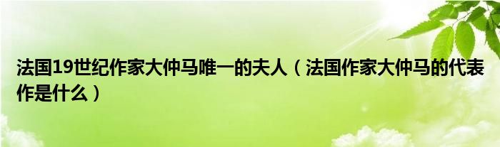 法国19世纪作家大仲马唯一的夫人(法国作家大仲马的代表作是什么)
