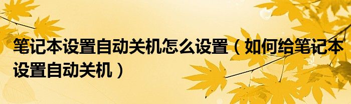 笔记本设置自动关机怎么设置(如何给笔记本设置自动关机)