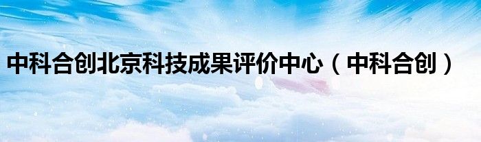中科合创北京科技成果评价中心(中科合创)
