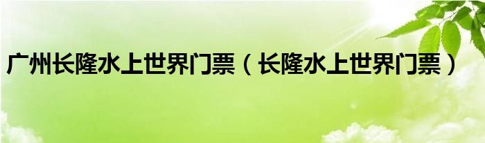 广州长隆水上世界门票(长隆水上世界门票)