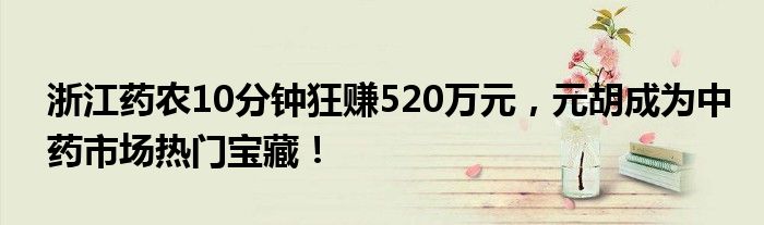 浙江药农10分钟狂赚520万元,元胡成为中药市场热门宝藏!
