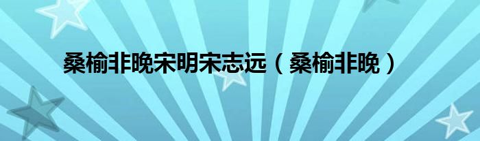 桑榆非晚宋明宋志远(桑榆非晚)