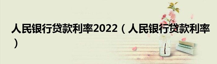 人民银行贷款利率2022(人民银行贷款利率)